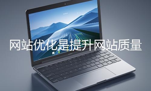 網(wǎng)站優(yōu)化是提升網(wǎng)站質(zhì)量與用戶體驗、增強搜索引擎友好性的系統(tǒng)工程