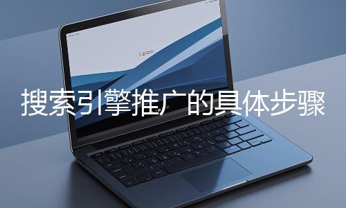搜索引擎推廣的具體步驟和注意事項(xiàng)有哪些？