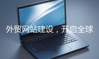 外貿(mào)網(wǎng)站建設(shè)，開(kāi)啟全球貿(mào)易新征程